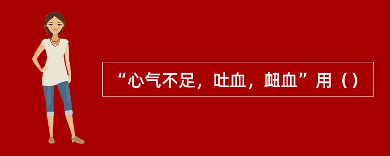 “心气不足，吐血，衄血”用（）