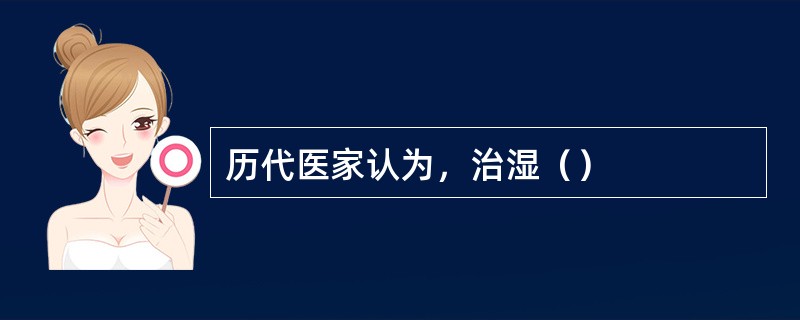 历代医家认为，治湿（）