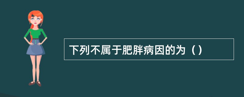 下列不属于肥胖病因的为（）