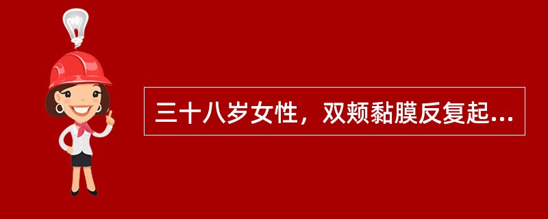 三十八岁女性，双颊黏膜反复起疱1年，与进食无关，查体：右侧颊部可见直径约5mm水疱，疱壁薄而透明，左侧颊部一直径约7mm鲜红糜烂面，可见残留疱壁，探针可无痛性探入糜烂面边缘的黏膜下方<br /&