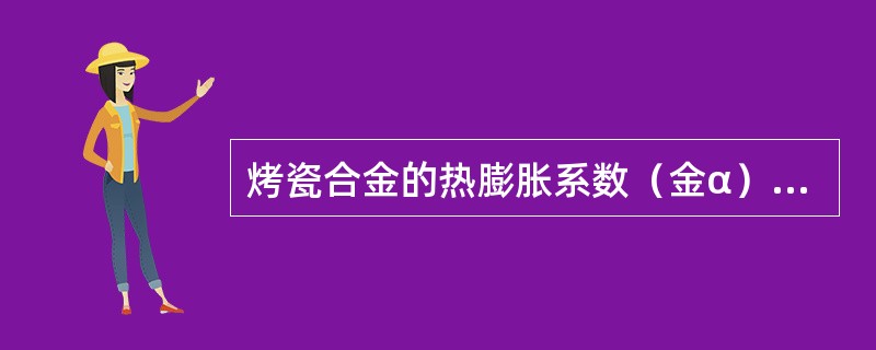 烤瓷合金的热膨胀系数（金α）与烤瓷粉的热膨胀系数（瓷α）的关系是（）