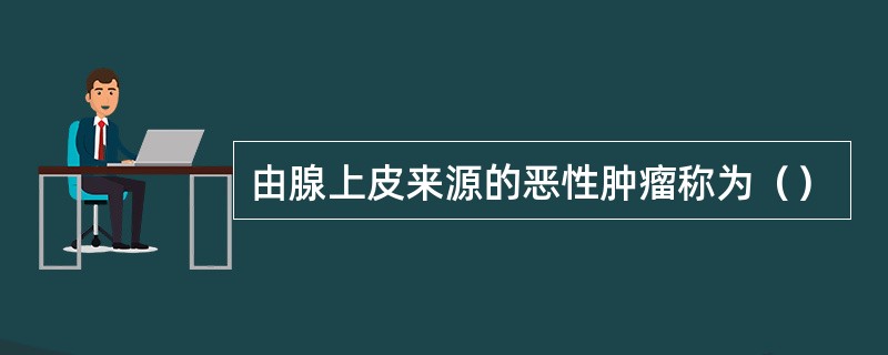 由腺上皮来源的恶性肿瘤称为（）