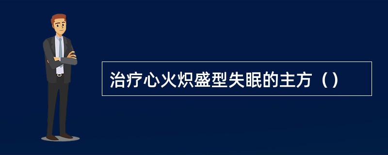 治疗心火炽盛型失眠的主方（）
