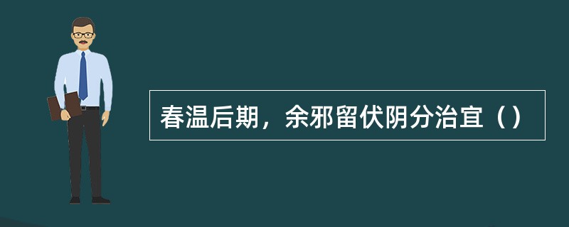 春温后期，余邪留伏阴分治宜（）