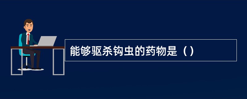 能够驱杀钩虫的药物是（）