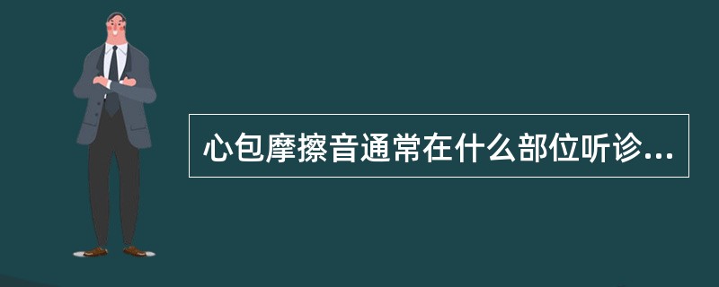心包摩擦音通常在什么部位听诊最清楚（）