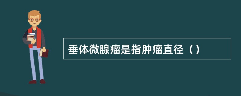 垂体微腺瘤是指肿瘤直径（）
