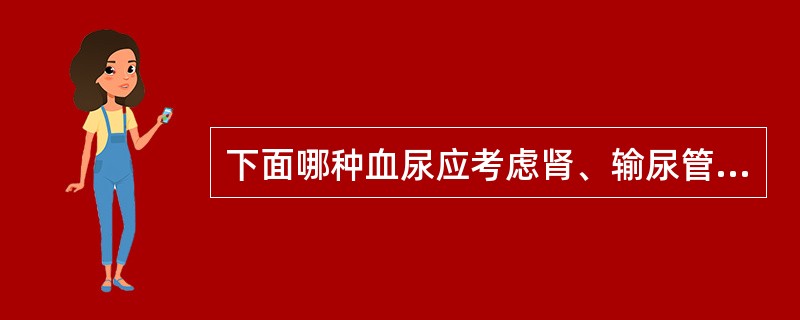 下面哪种血尿应考虑肾、输尿管结石（）