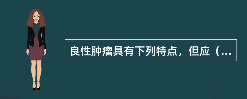 良性肿瘤具有下列特点，但应（）：