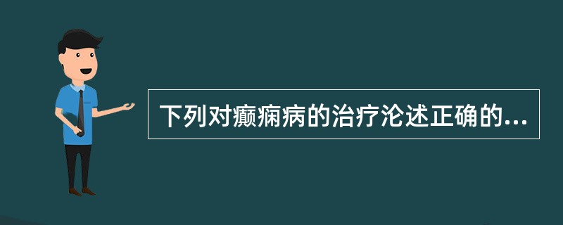 下列对癫痫病的治疗沦述正确的是：