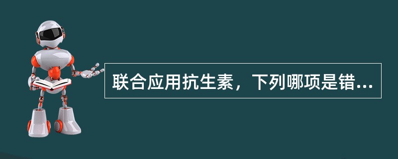联合应用抗生素，下列哪项是错误的（）