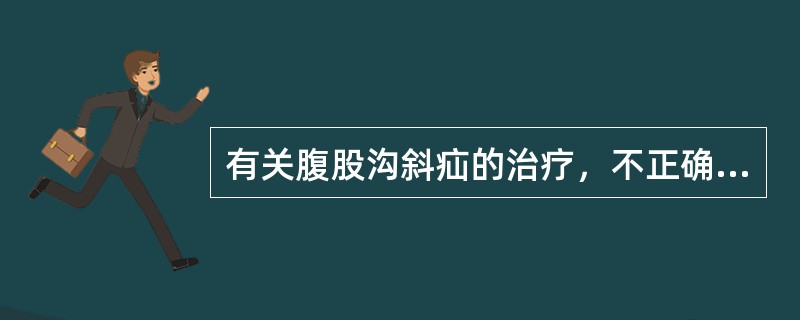 有关腹股沟斜疝的治疗，不正确的是（）