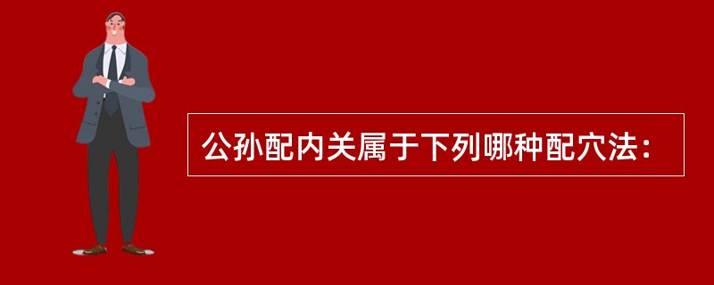 公孙配内关属于下列哪种配穴法：
