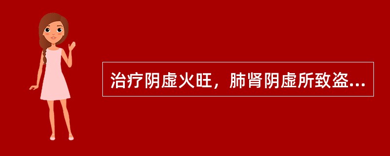 治疗阴虚火旺，肺肾阴虚所致盗汗，骨蒸潮热，心烦等证，首选药组是