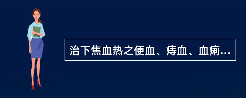 治下焦血热之便血、痔血、血痢、崩漏，下列何药最宜