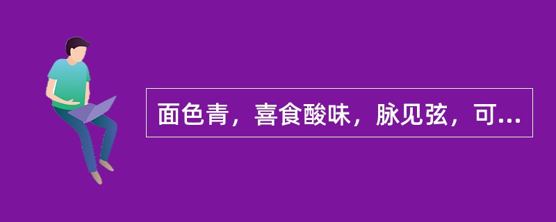 面色青，喜食酸味，脉见弦，可诊为（）