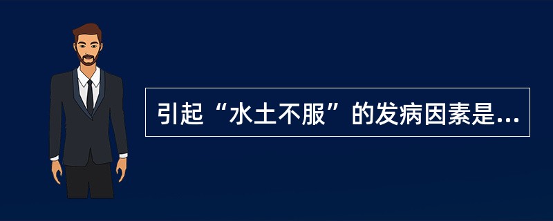 引起“水土不服”的发病因素是（）