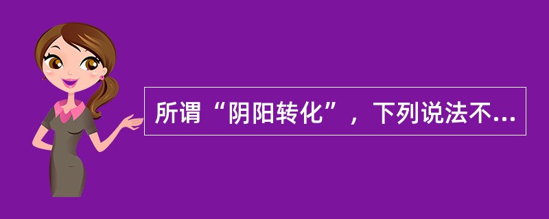 所谓“阴阳转化”，下列说法不确切的是（）