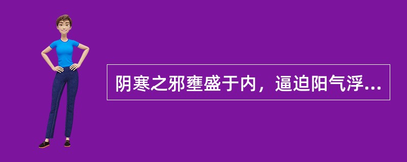 阴寒之邪壅盛于内，逼迫阳气浮越于外，其病理变化是（）