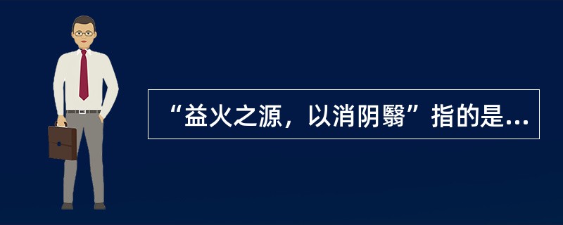 “益火之源，以消阴翳”指的是（）