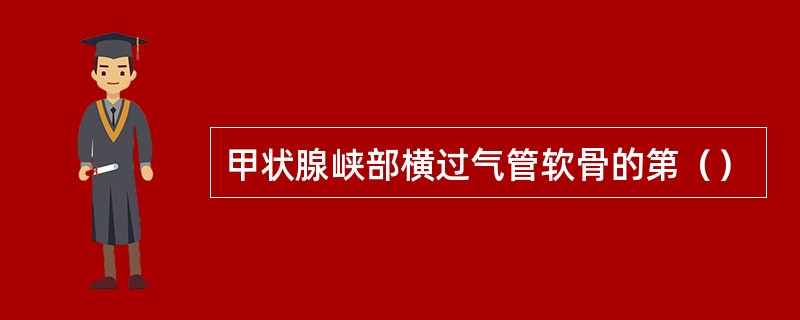 甲状腺峡部横过气管软骨的第（）