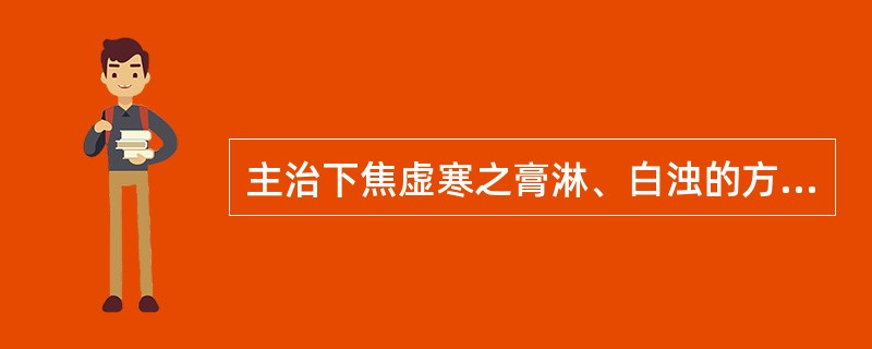 主治下焦虚寒之膏淋、白浊的方剂是（）