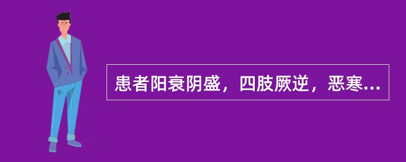 患者阳衰阴盛，四肢厥逆，恶寒蜷卧，口不渴，舌淡苔白，脉沉细，治宜用（）