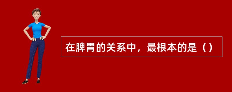 在脾胃的关系中，最根本的是（）