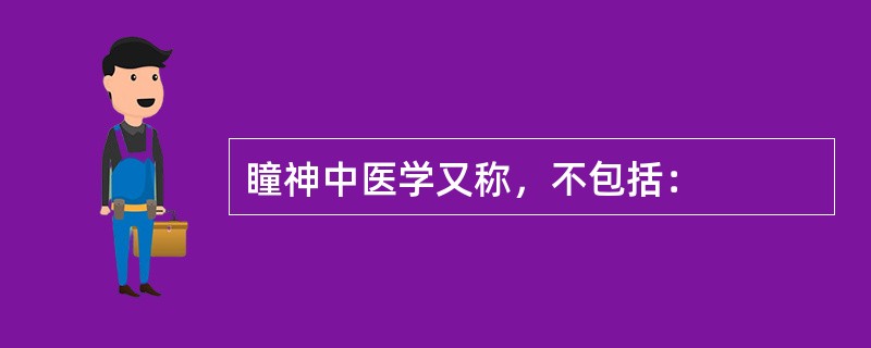 瞳神中医学又称，不包括：