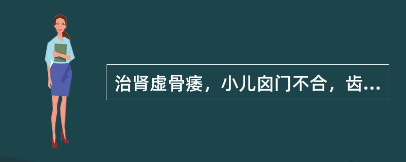 治肾虚骨痿，小儿囟门不合，齿迟行迟，宜选