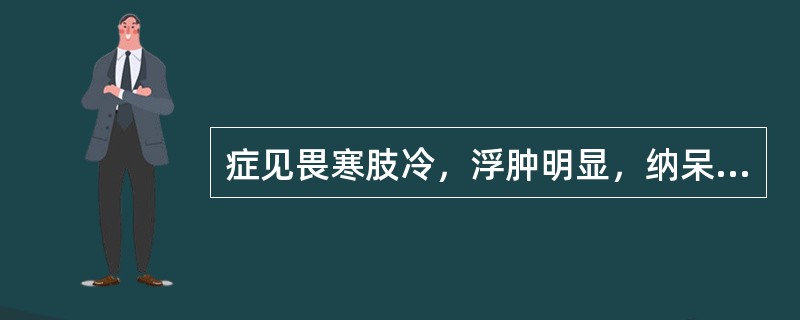 症见畏寒肢冷，浮肿明显，纳呆，便溏，腰酸腿软，舌淡胖，脉沉细。属