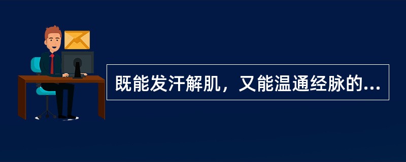 既能发汗解肌，又能温通经脉的药物是