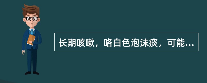 长期咳嗽，咯白色泡沫痰，可能的病因是