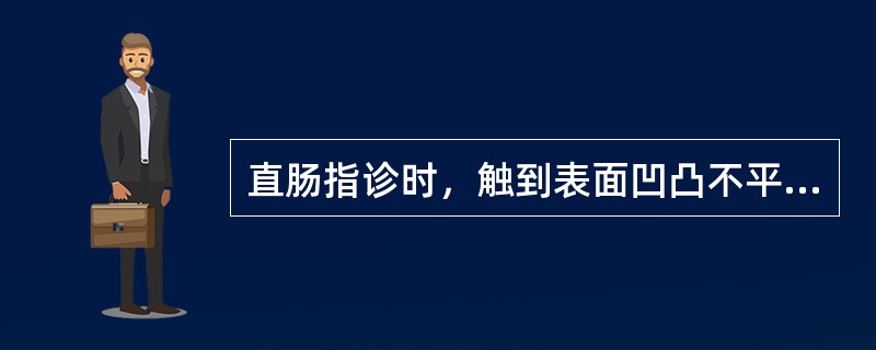 直肠指诊时，触到表面凹凸不平、质地坚硬的肿物，应首先考虑的是