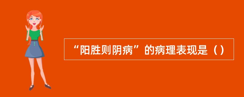 “阳胜则阴病”的病理表现是（）