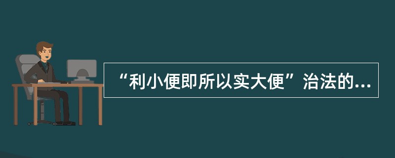 “利小便即所以实大便”治法的依据是（）