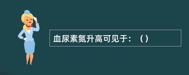 血尿素氮升高可见于：（）