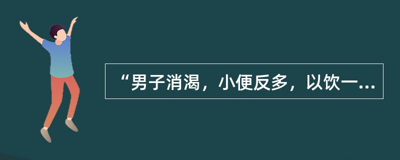 “男子消渴，小便反多，以饮一斗，小便一斗”者，治当用（）