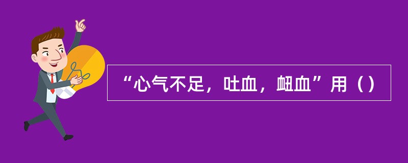 “心气不足，吐血，衄血”用（）