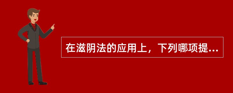 在滋阴法的应用上，下列哪项提法是错误的（）