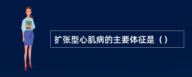 扩张型心肌病的主要体征是（）