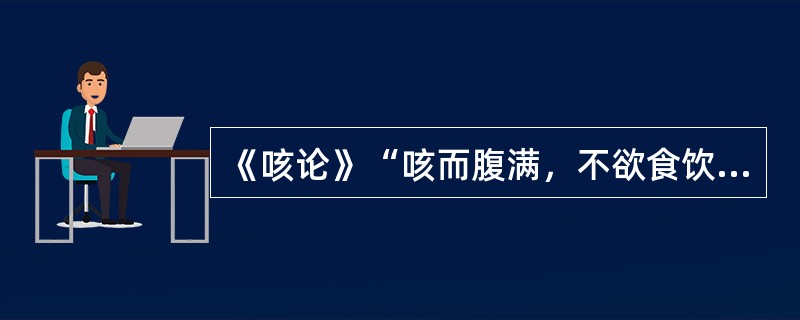 《咳论》“咳而腹满，不欲食饮”属（）