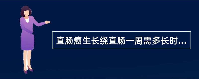 直肠癌生长绕直肠一周需多长时间（）