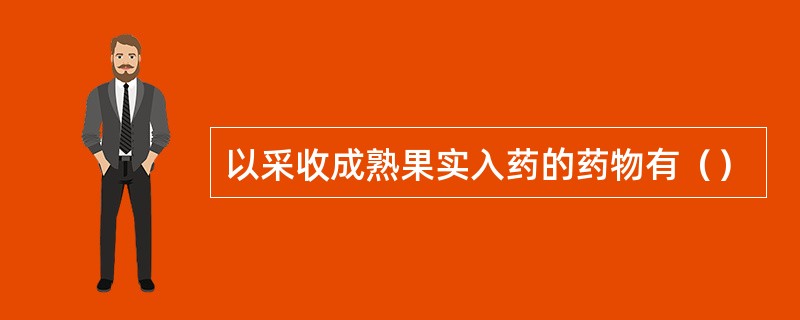 以采收成熟果实入药的药物有（）