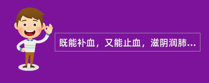 既能补血，又能止血，滋阴润肺的药是（）