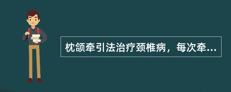 枕颌牵引法治疗颈椎病，每次牵引时间约（）