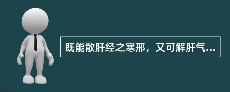 既能散肝经之寒邢，又可解肝气之郁滞.为治肝寒气滞诸痛的要药是