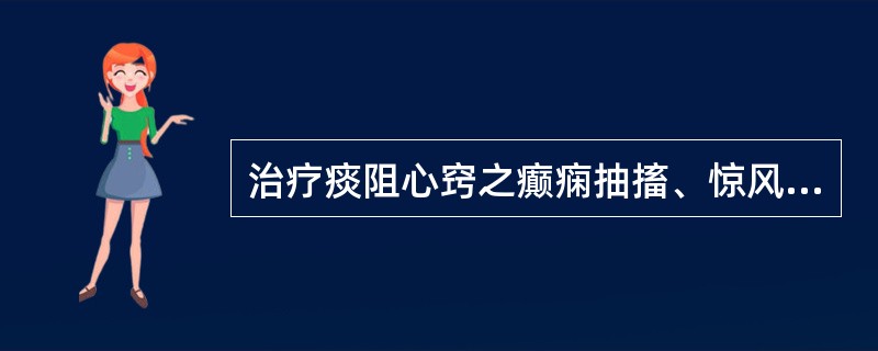 治疗痰阻心窍之癫痫抽搐、惊风发狂者，宜选