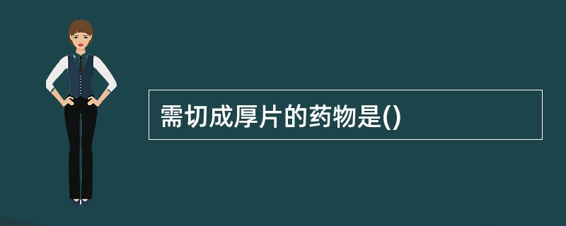 需切成厚片的药物是()