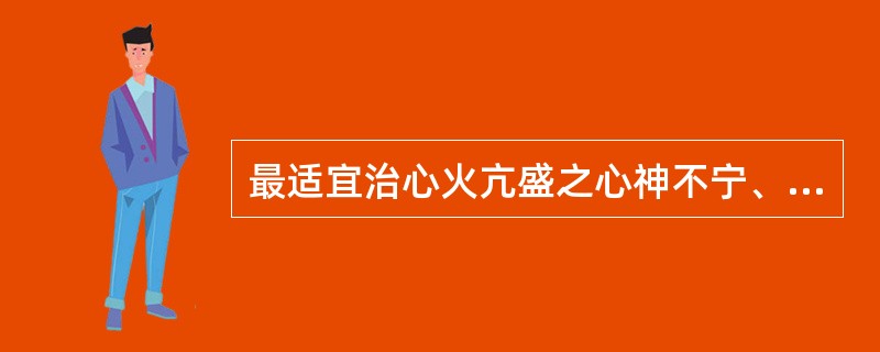 最适宜治心火亢盛之心神不宁、烦躁不眠的药物是